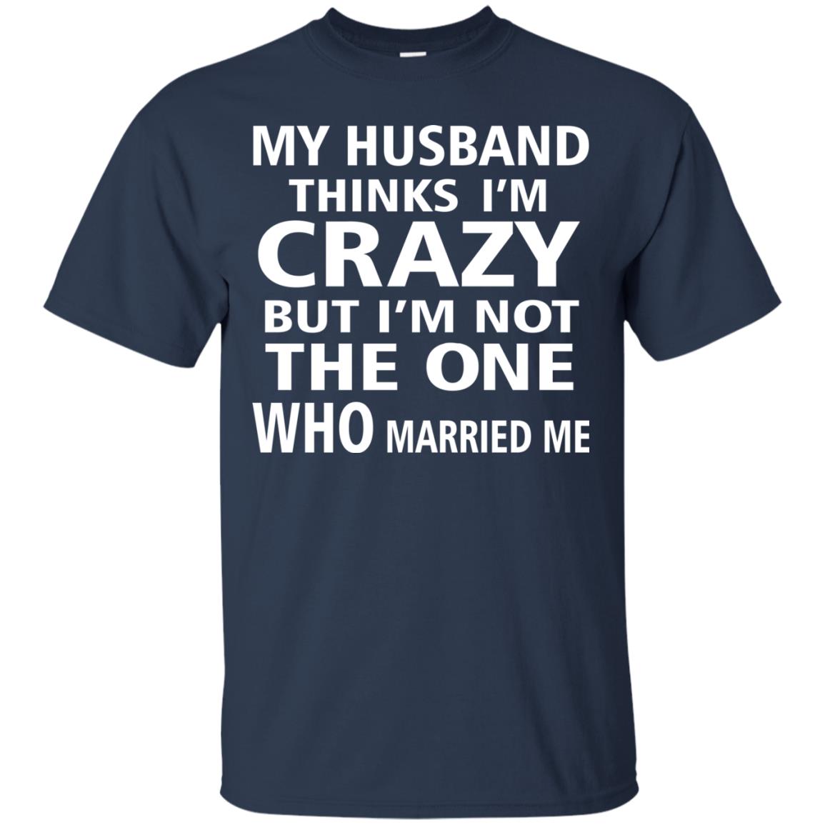 My Husband Thinks Im Carzy But Im Not The One Who Married Me Shirts Navy