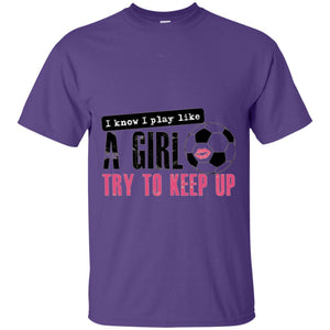 Soccer T-shirt I Know I Play Like A Girl Try To Keep Up