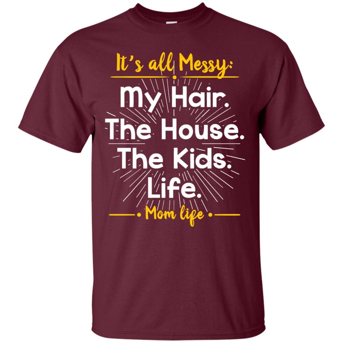 It_s All Messy My Hair The House The Kids Life Mom Life Shirt For Mommy Maroon
