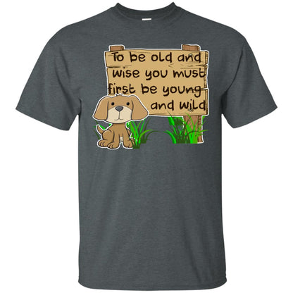 To Be Old And Wise You Must First Be Young And Wild Shirt Funny Dog Lovers Shirt Dark Heather