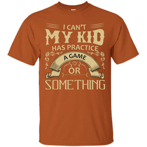 I Can_t My Kid Has Practice A Game Or Something My Kid Shirt For ParentsG200 Gildan Ultra Cotton T-Shirt