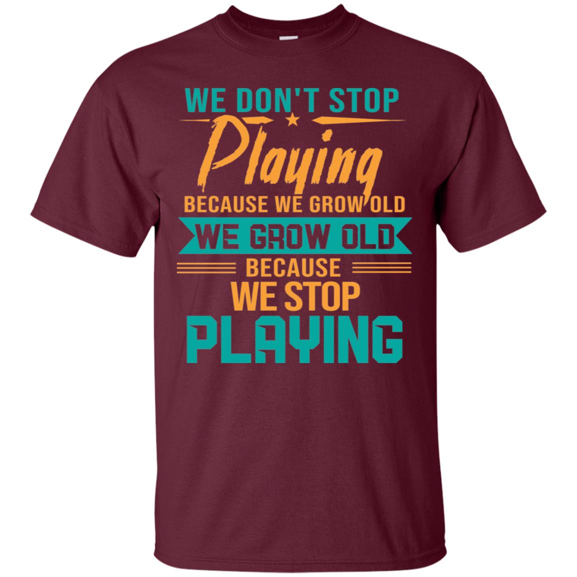 We Don't Stop Playing Because We Grow Old We Grow Old Because We Stop Playing Maroon