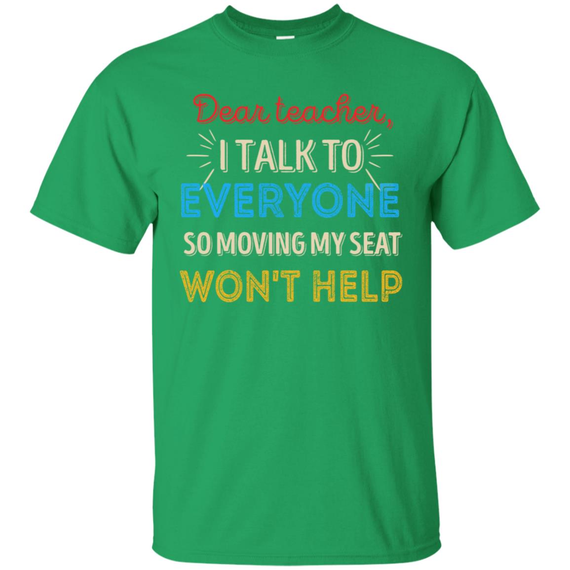Dear Teacher I Talk To Everyone So Moving My Seat Won't Help Shirt Irish Green
