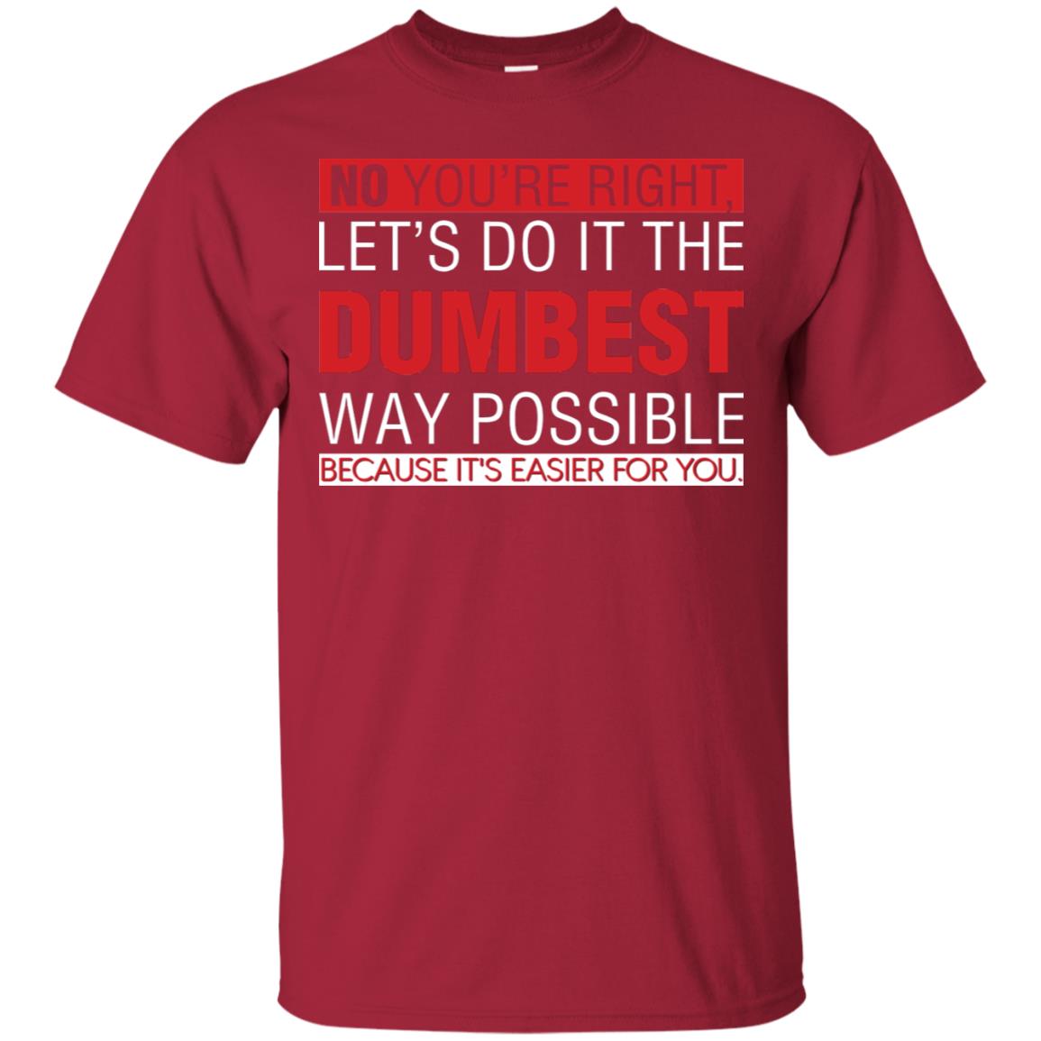 No You're Right Let Do It The Dumbest Way Possible Because It's Easier For You Shirt Cardinal