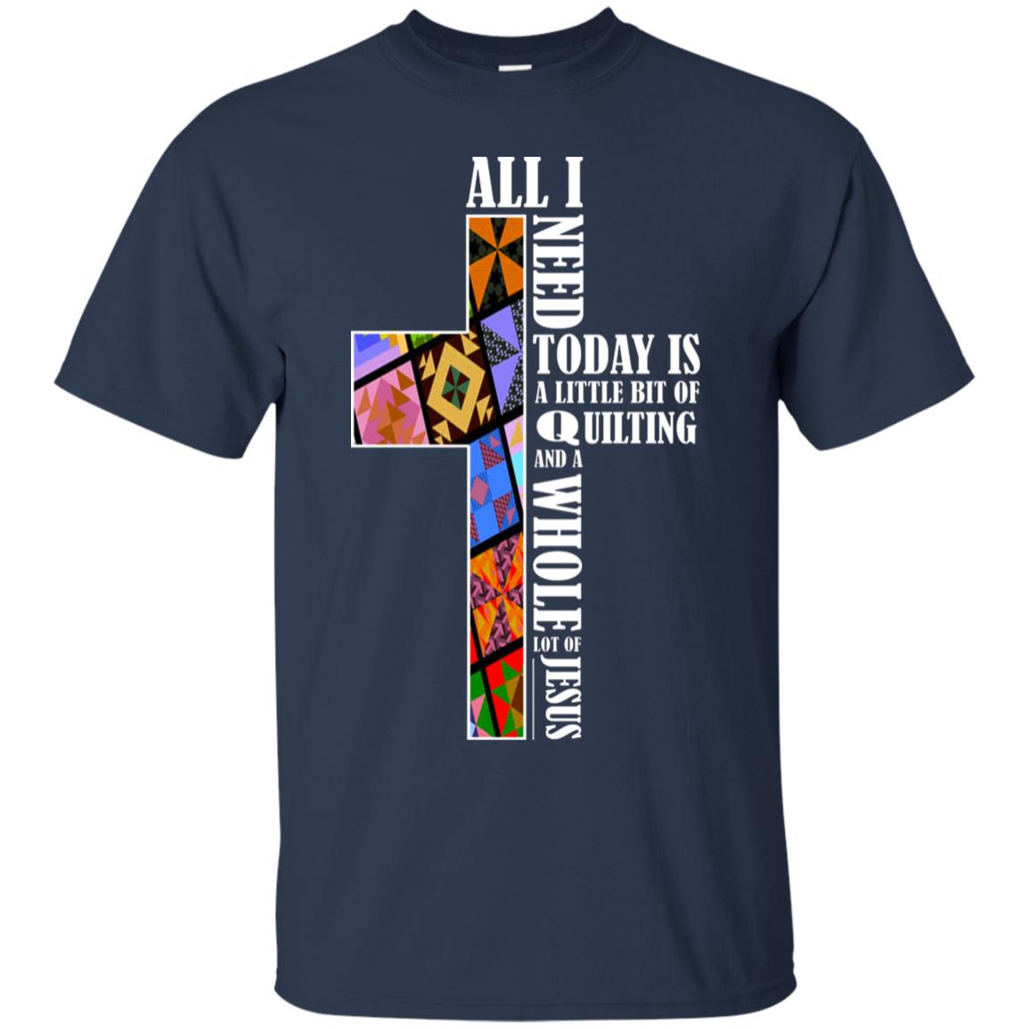 All I Need Today Is A Little Bit Of Quilting And A Whole Lot Of Jesus T-shirt Navy