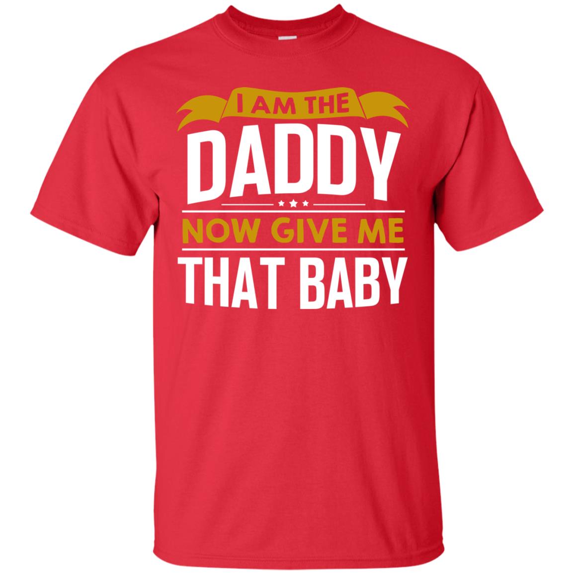 I Am The Daddy Now Give Me That Baby Funny Daddy Shirt Red