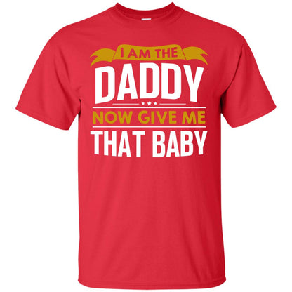 I Am The Daddy Now Give Me That Baby Funny Daddy Shirt Red