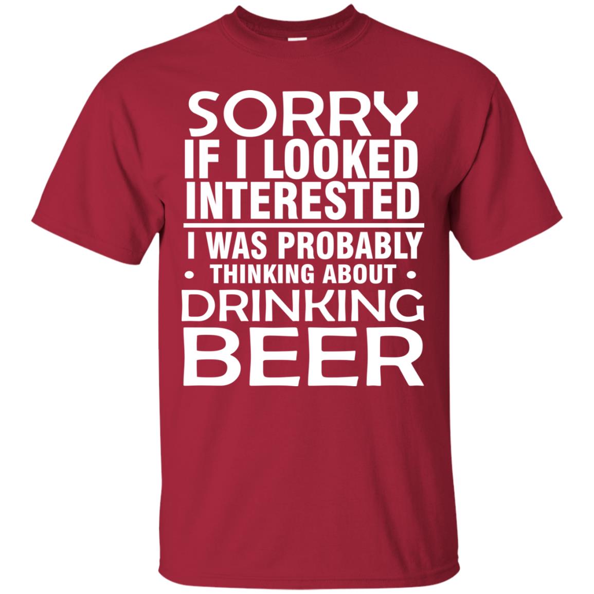 Sorry If I Looked Interested I Was Probably Thinking About Drinking Beer Shirt Cardinal