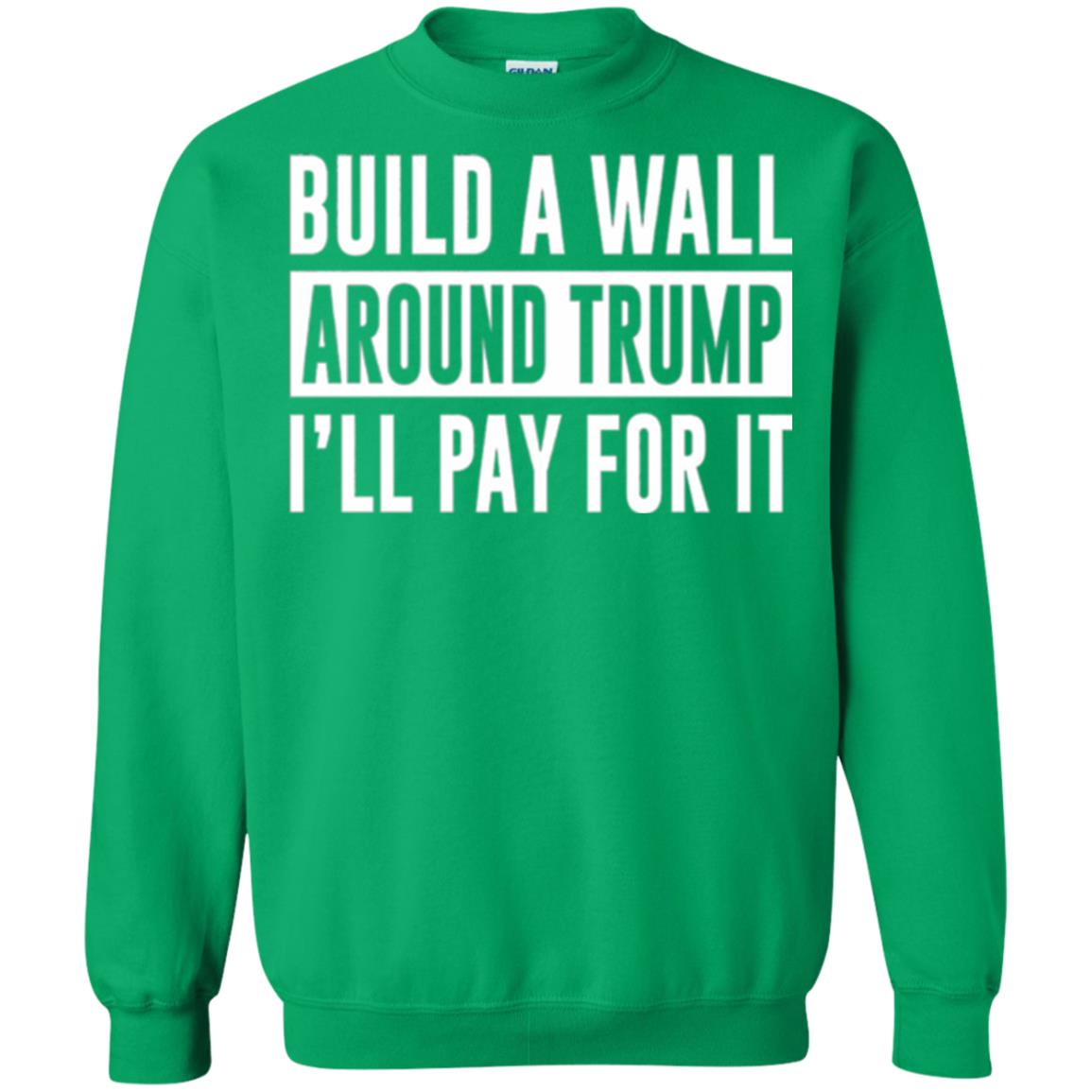 Anti Trump T-shirt Build A Wall Around Trump I_ll Pay For It Irish Green