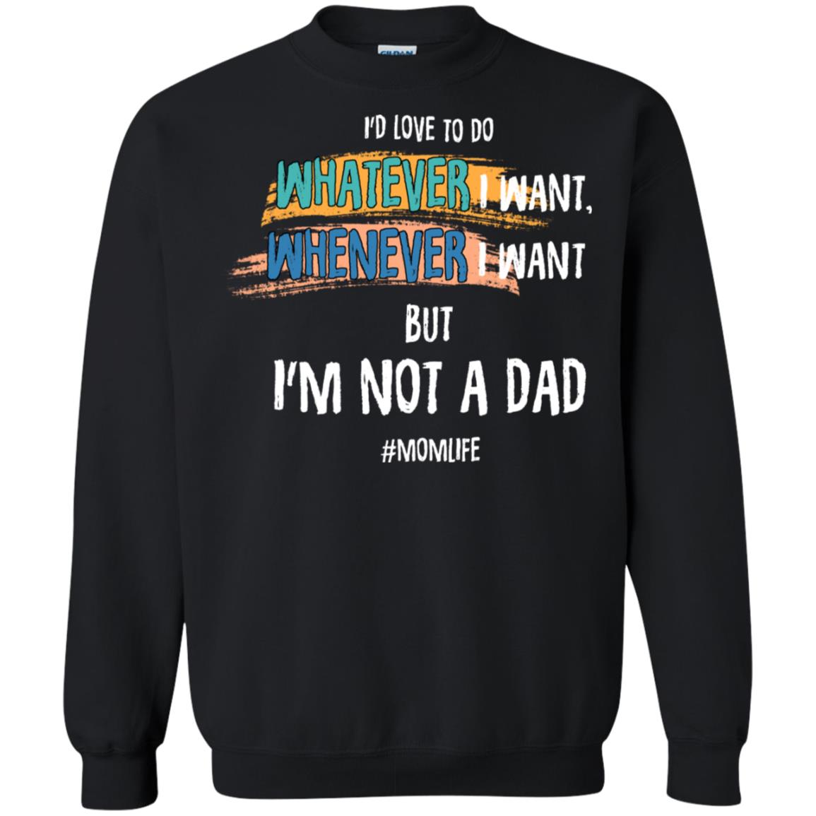 I'd Love To Do Whatever I Want Whenever I Want But I'm Not A Dad #momlife ShirtG180 Gildan Crewneck Pullover Sweatshirt 8 oz.
