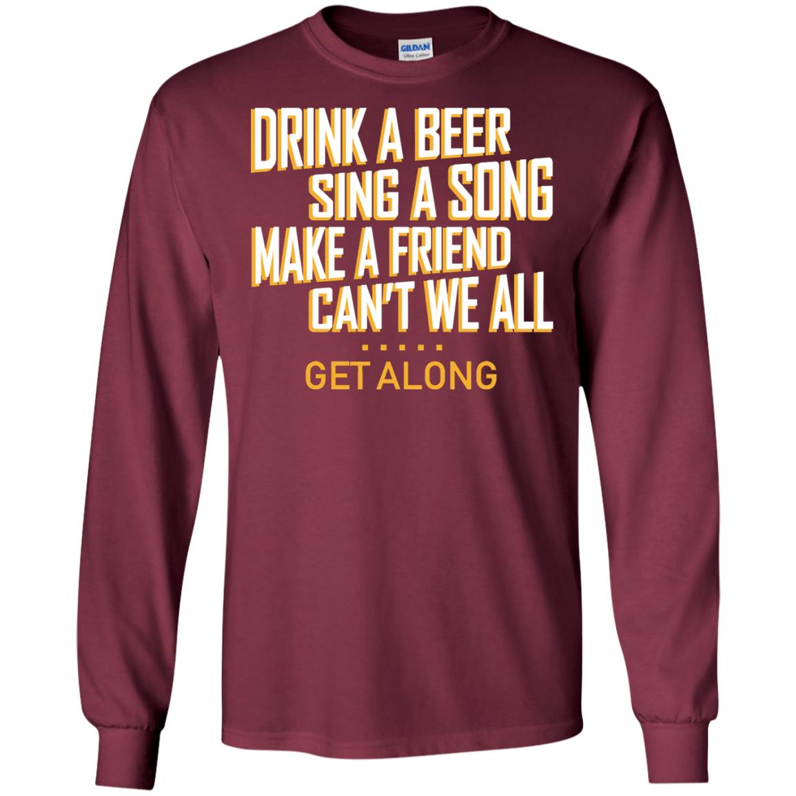 Drink A Beer Sing A Song Make A Friend Can't We All Get Along Shirt Maroon
