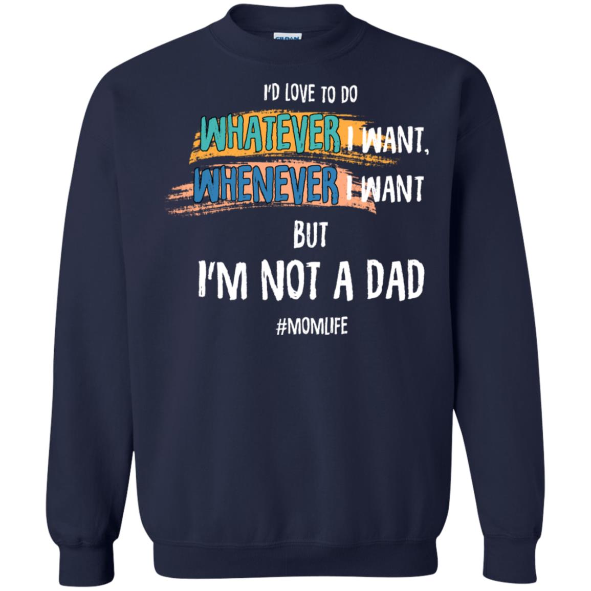 I'd Love To Do Whatever I Want Whenever I Want But I'm Not A Dad #momlife ShirtG180 Gildan Crewneck Pullover Sweatshirt 8 oz.
