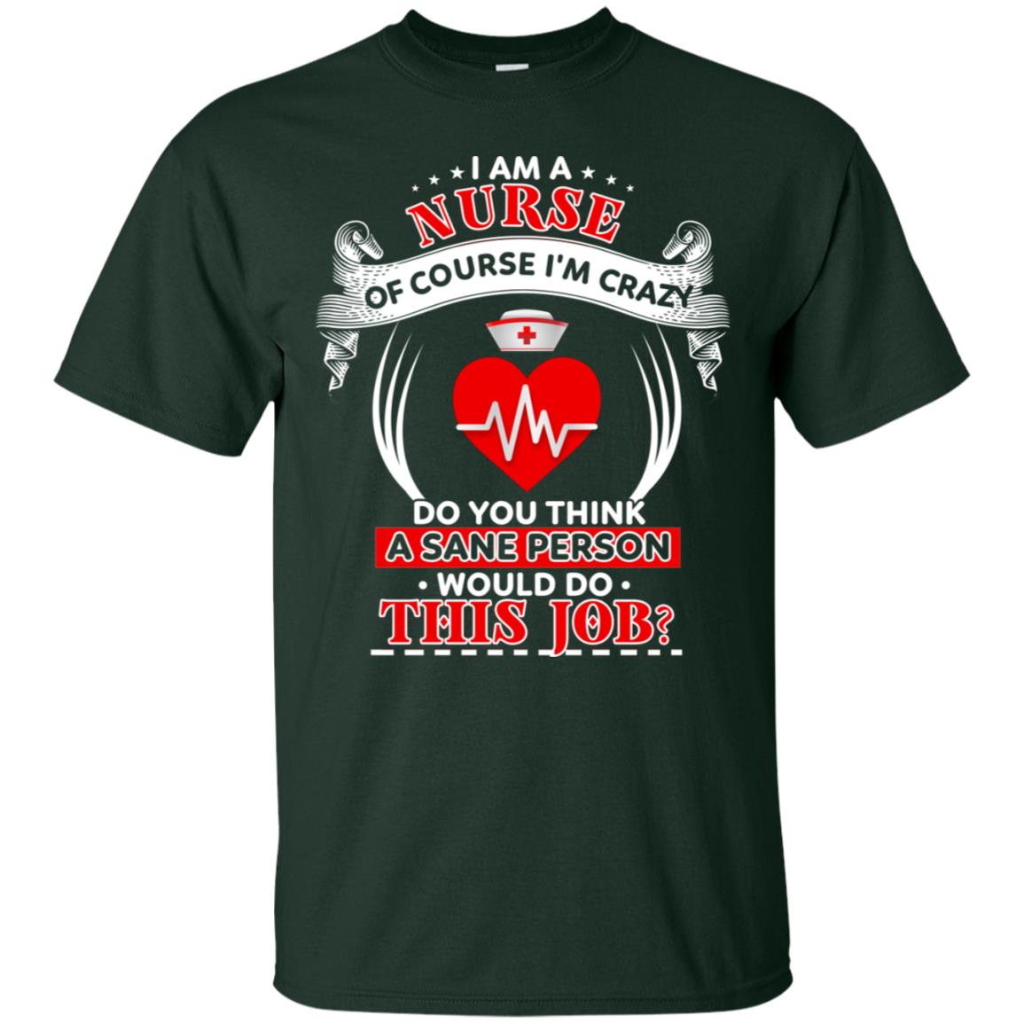 I Am A Nurse Of Course I'm Crazy Do You Think A Sane Person Would Do This Job Shirt For Nurse Forest