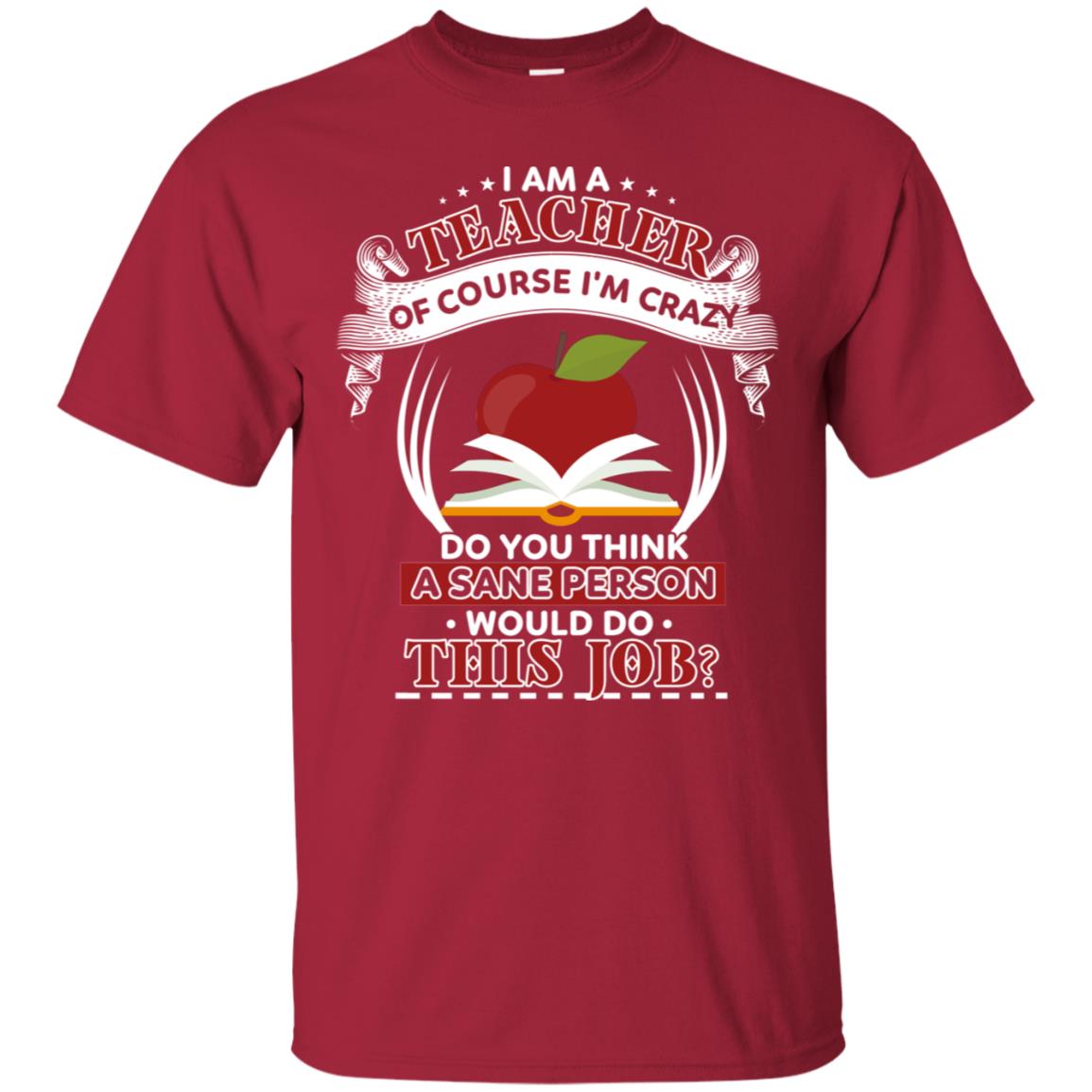 I Am A Teacher Of Course I'm Crazy Do You Think A Sane Person Would Do This Job Shirt For Teacher Cardinal