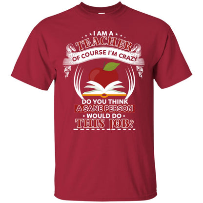 I Am A Teacher Of Course I'm Crazy Do You Think A Sane Person Would Do This Job Shirt For Teacher Cardinal