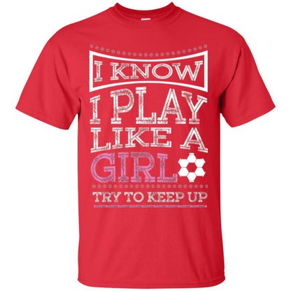 Soccer T-shirt I Know I Play Like A Girl