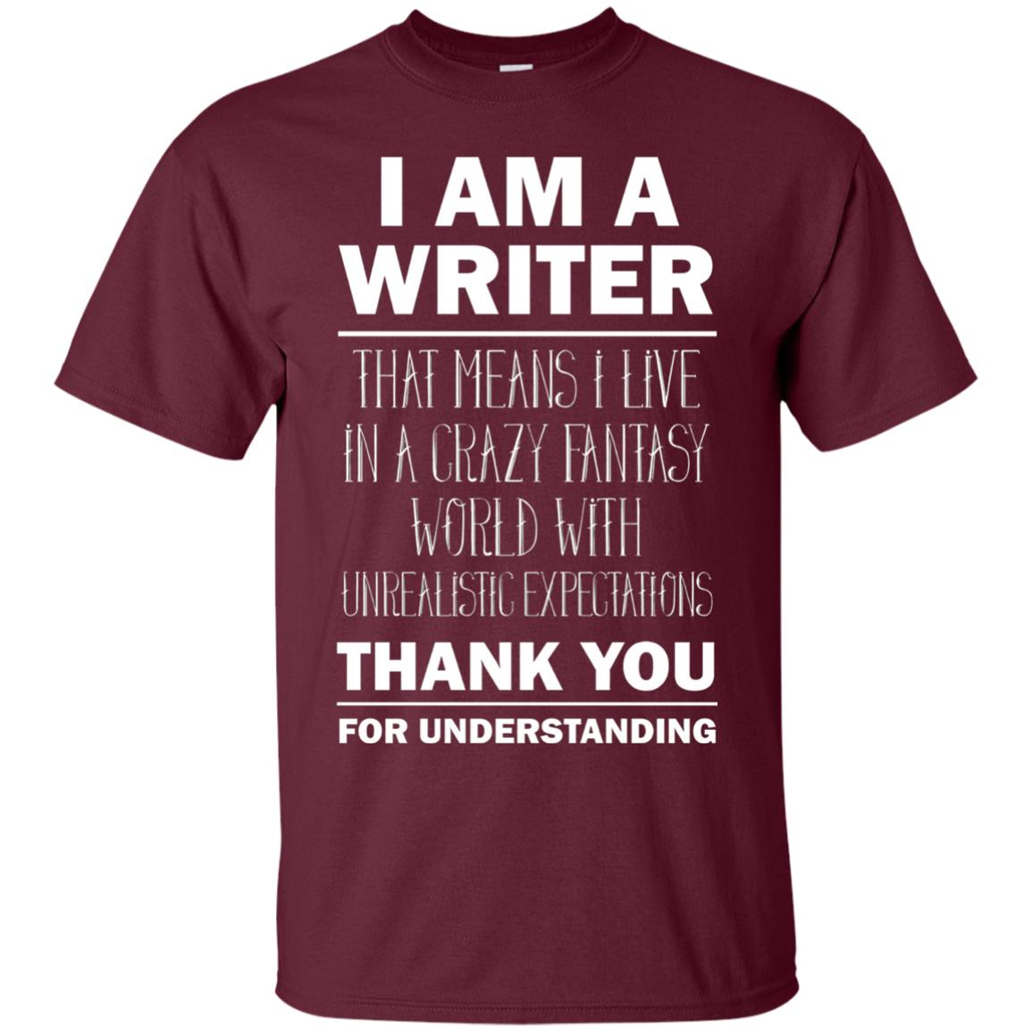 I Am A Writer That Means I Live In A Crazy Fantasy World With Unrealitic Expectations Thank You For Understanding Maroon