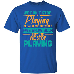 We Don't Stop Playing Because We Grow Old We Grow Old Because We Stop PlayingG200 Gildan Ultra Cotton T-Shirt