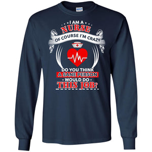 I Am A Nurse Of Course I'm Crazy Do You Think A Sane Person Would Do This Job Shirt For NurseG240 Gildan LS Ultra Cotton T-Shirt
