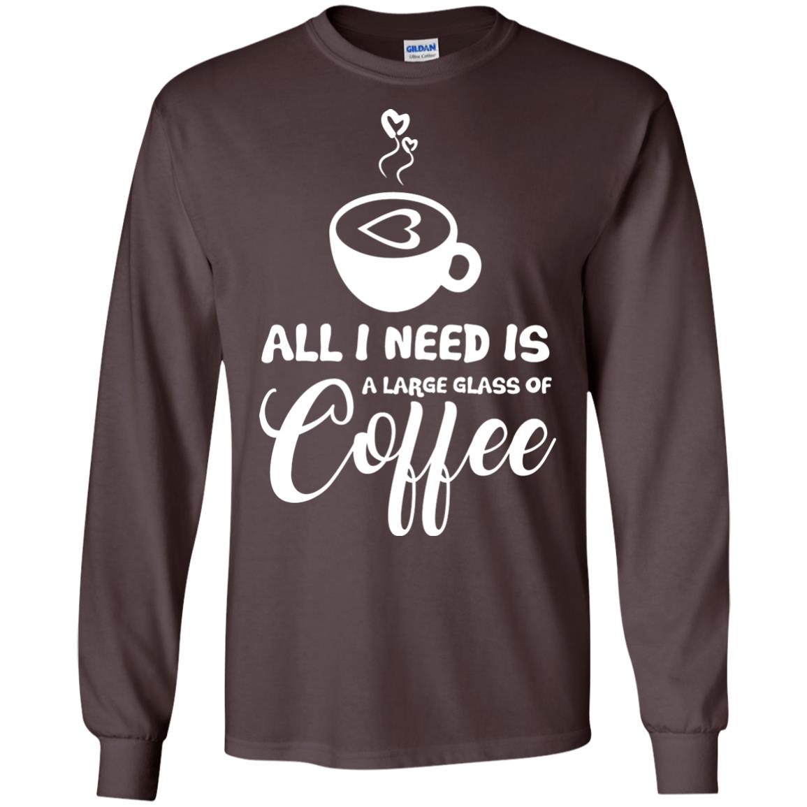 All I Need Is A Large Glass Of Coffee Best Gift Shirt For Coffee Lover Dark Chocolate