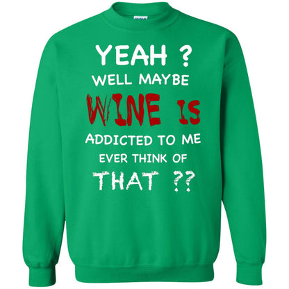 Well Maybe Wine Is Addicted To Me Ever Think Of That Drinking Shirt Irish Green