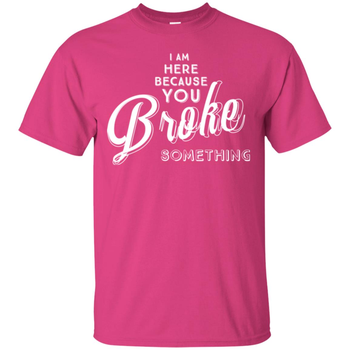 I Am Here Because You Broke Something T-shirt Heliconia