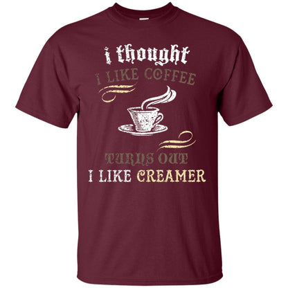 I Thoungt I Like Coffee Tunrs Out I Like Creamer Shirt Maroon