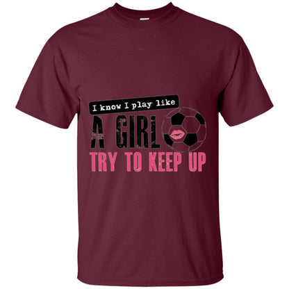 Soccer T-shirt I Know I Play Like A Girl Try To Keep Up Maroon