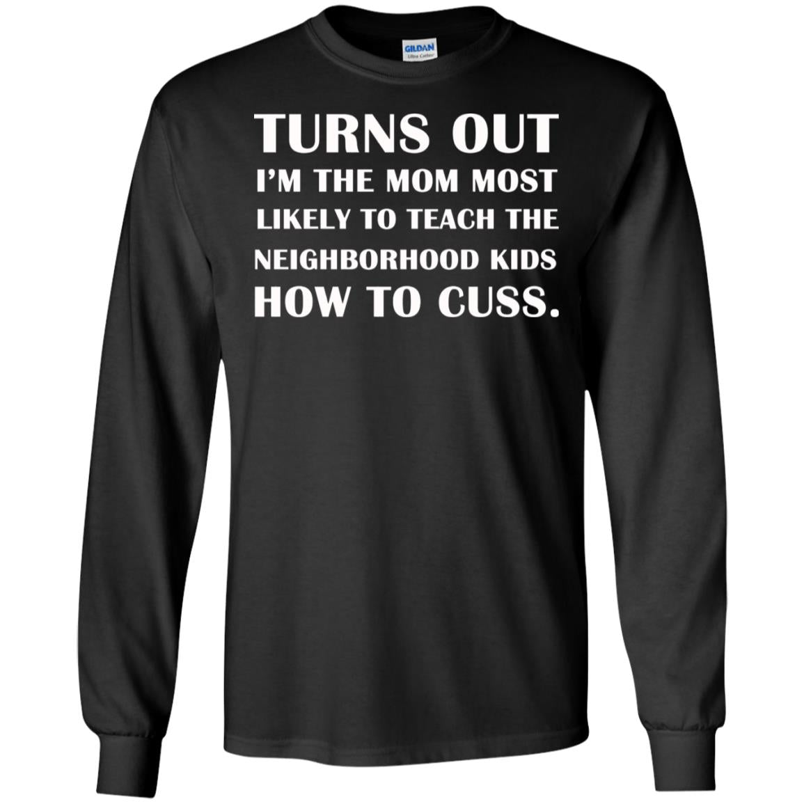 Turns Out I'm The Mom Most Likely To Teach The Neighborhood Kids How To Cuss ShirtG240 Gildan LS Ultra Cotton T-Shirt