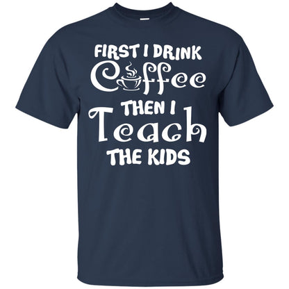 First I Drink Coffee Then I Teach The Kids Funny Coffee Gift Shirt For Teacher Navy