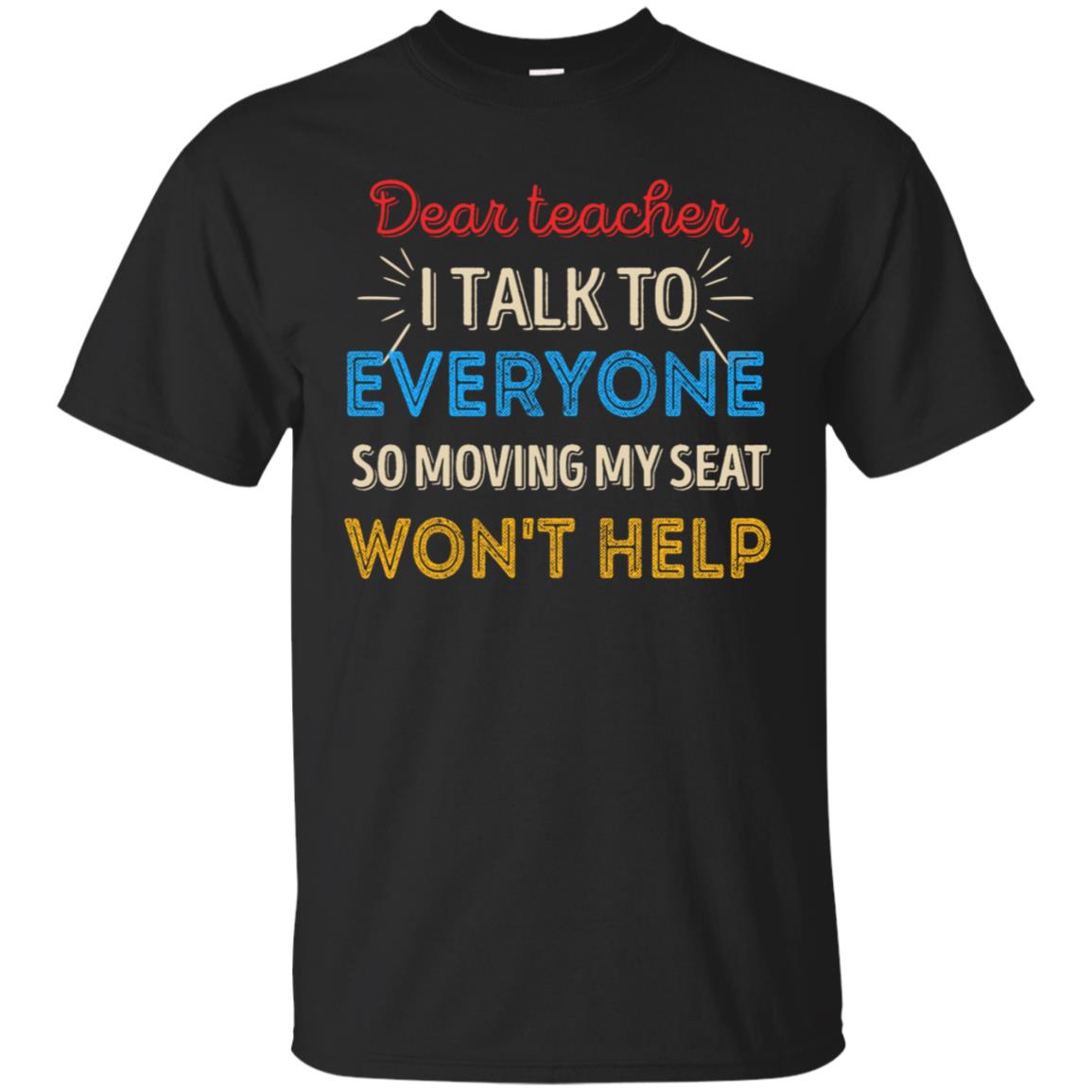 Dear Teacher I Talk To Everyone So Moving My Seat Won't Help Shirt Black