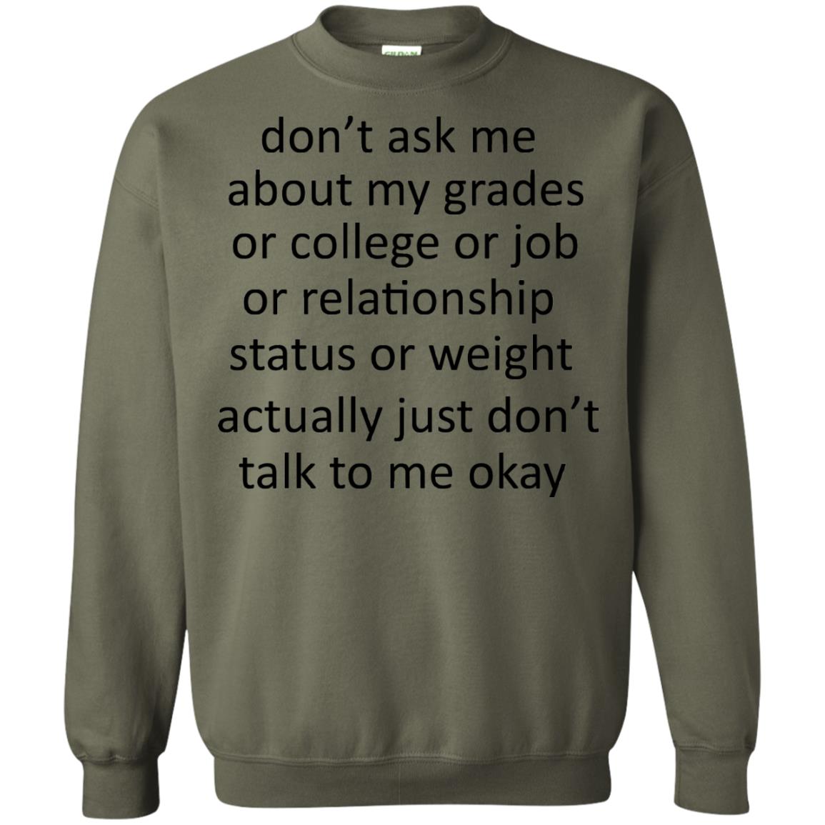 Dont Ask Me About My Grades Or College Or Job Or Relationship Status Or Wieght Actually Just Dont Talk To Me Okay Military Green