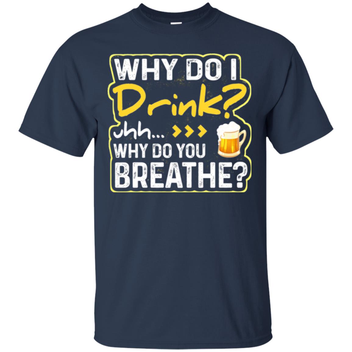Why Do I Drink Why Do I Breathe Beer Lover Shirt Navy