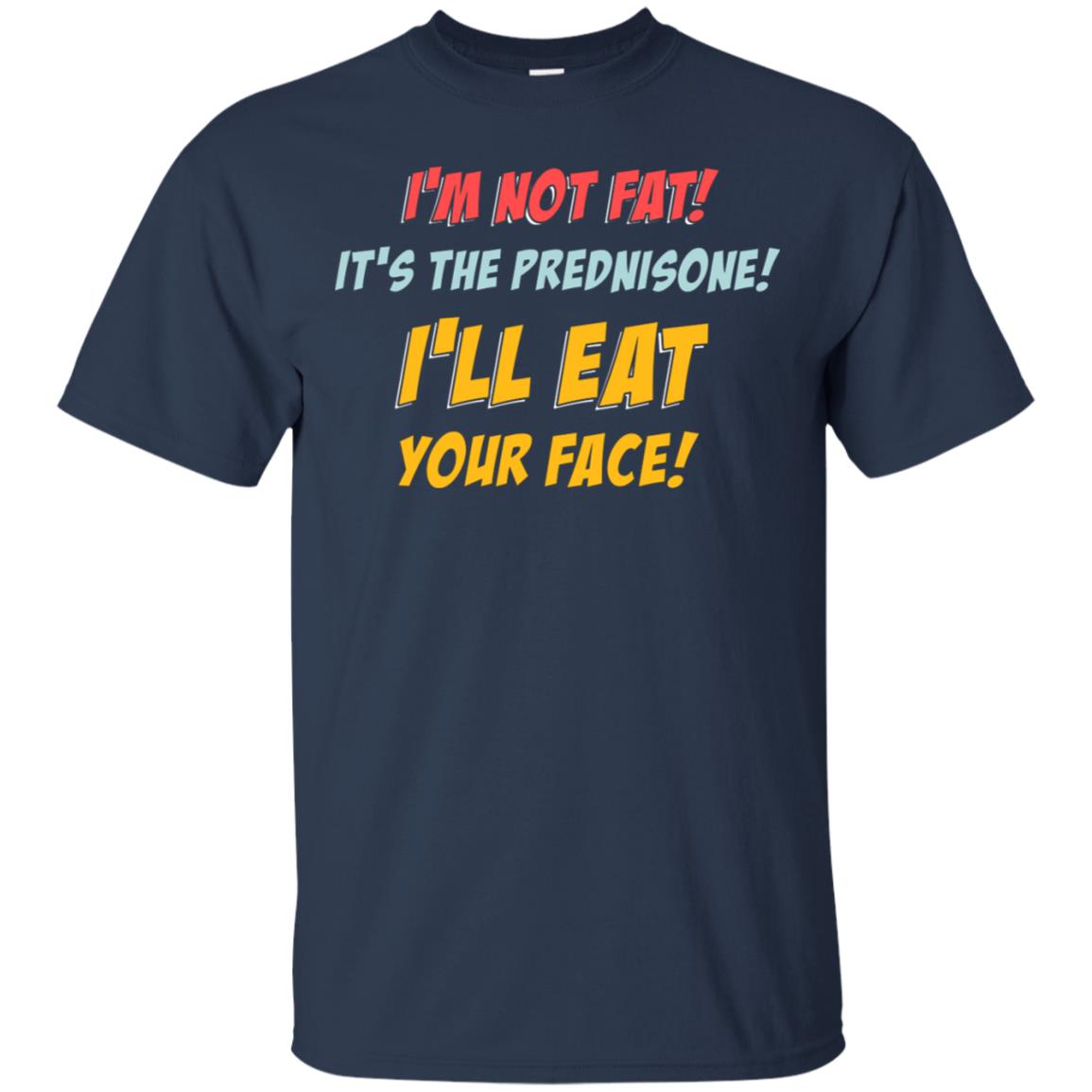 I'm Not Fat It's The Prednisone I'll Eat Your Face Shirt Navy