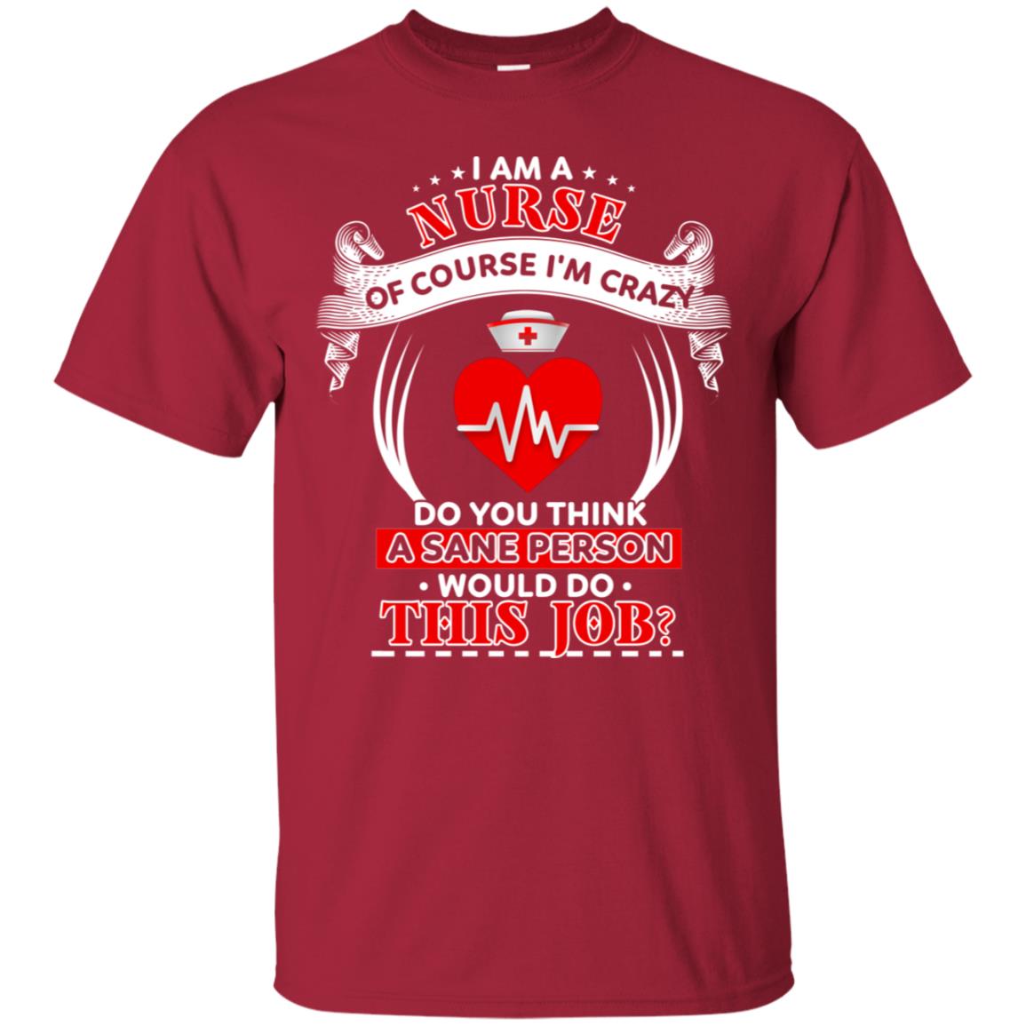 I Am A Nurse Of Course I'm Crazy Do You Think A Sane Person Would Do This Job Shirt For Nurse Cardinal