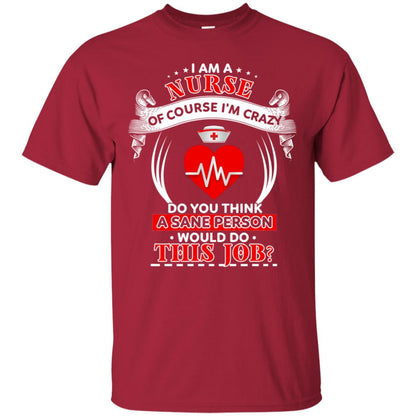I Am A Nurse Of Course I'm Crazy Do You Think A Sane Person Would Do This Job Shirt For Nurse Cardinal