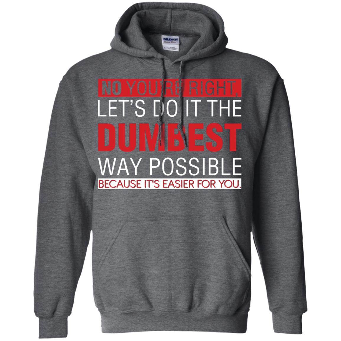 No You're Right Let Do It The Dumbest Way Possible Because It's Easier For You Shirt Dark Heather