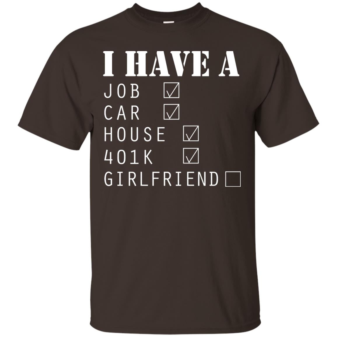 I Have A Job Car House 401k I Don_t Have Girlfriend Funny T-shirt For Mens Dark Chocolate