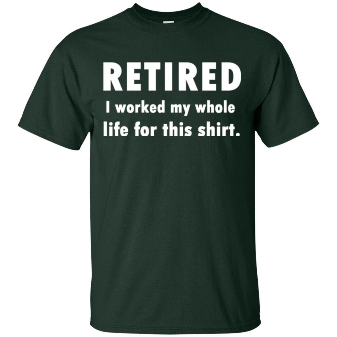 Funny Retired T-shirt I Worked My Whole Life For This Shirt Forest Green