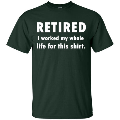 Funny Retired T-shirt I Worked My Whole Life For This Shirt Forest Green
