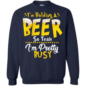 I'm Holding A Beer So Yeah I'm Pretty Busy Funny Beer Gift ShirtG180 Gildan Crewneck Pullover Sweatshirt 8 oz.
