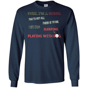 Sure I'm A Nurse That's Not All There Is To Me I Also Enjoy Sleeping Playing With Dog Nursing ShirtG240 Gildan LS Ultra Cotton T-Shirt