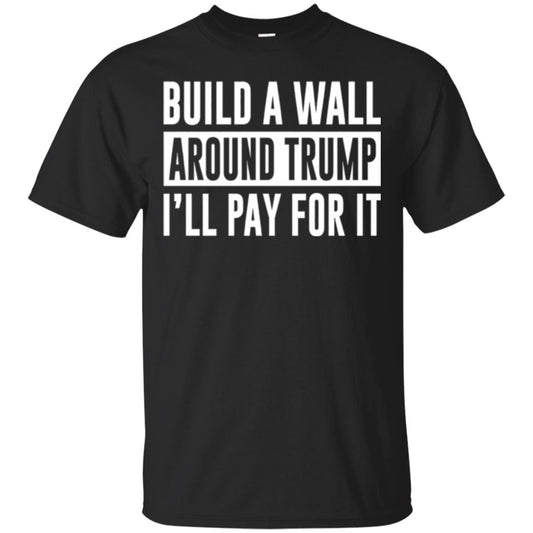 Anti Trump T-shirt Build A Wall Around Trump I_ll Pay For It Black
