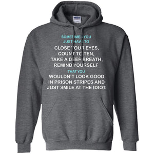 Sometimes You Just Have To Close Your Eyes Count To Ten Take A Deep Breath  Remind Yourself  That You Wouldn't Look Good In Prison Stripes And Just Smile At The IdiotG185 Gildan Pullover Hoodie 8 oz.