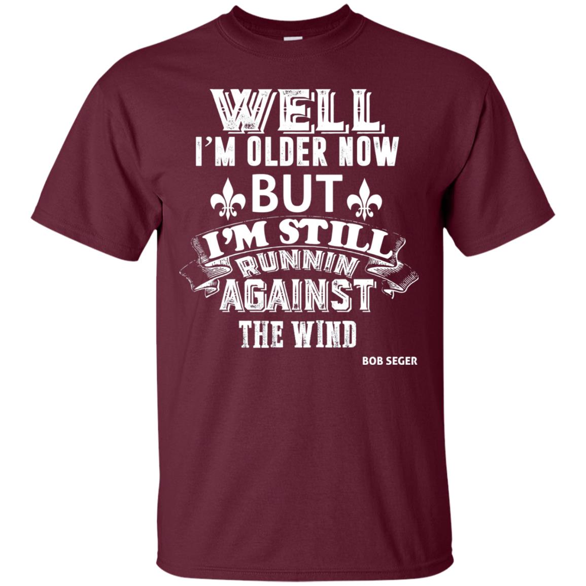 Well Im Older Now But I_m Still Runnin Against T-shirt Maroon