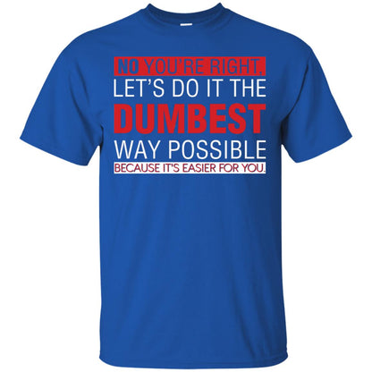 No You're Right Let Do It The Dumbest Way Possible Because It's Easier For You Shirt Royal