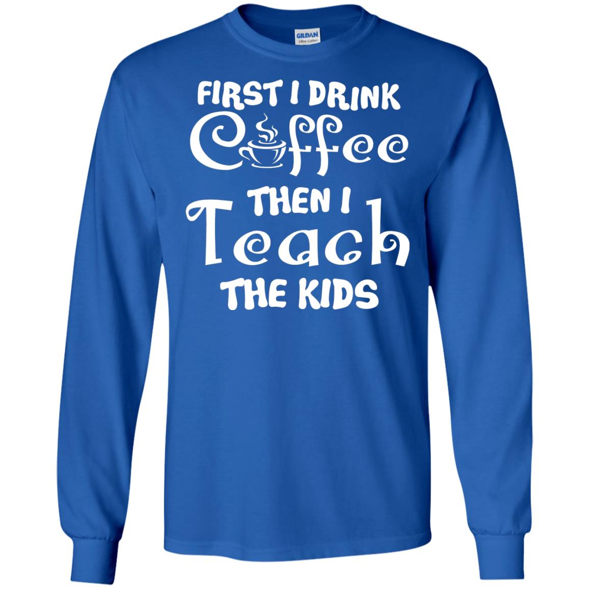 First I Drink Coffee Then I Teach The Kids Funny Coffee Gift Shirt For Teacher Royal