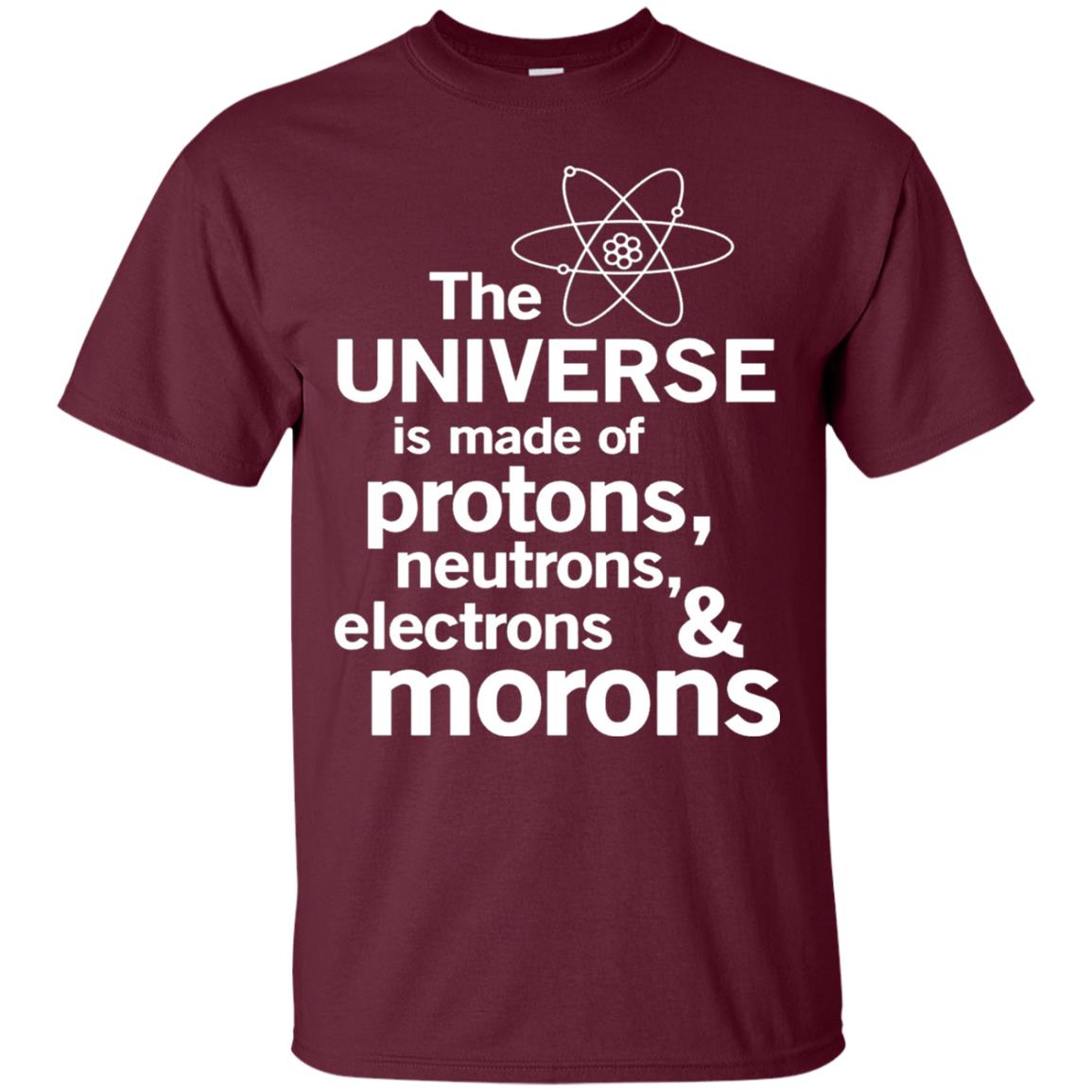 The Universe Is Made Of Protons Neutrons Electrons Morons Scientist T-shirt Maroon