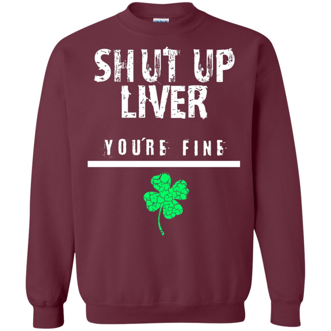 Shut Up Liver You_re Fine St. Patrick_s Day T-shirt Maroon