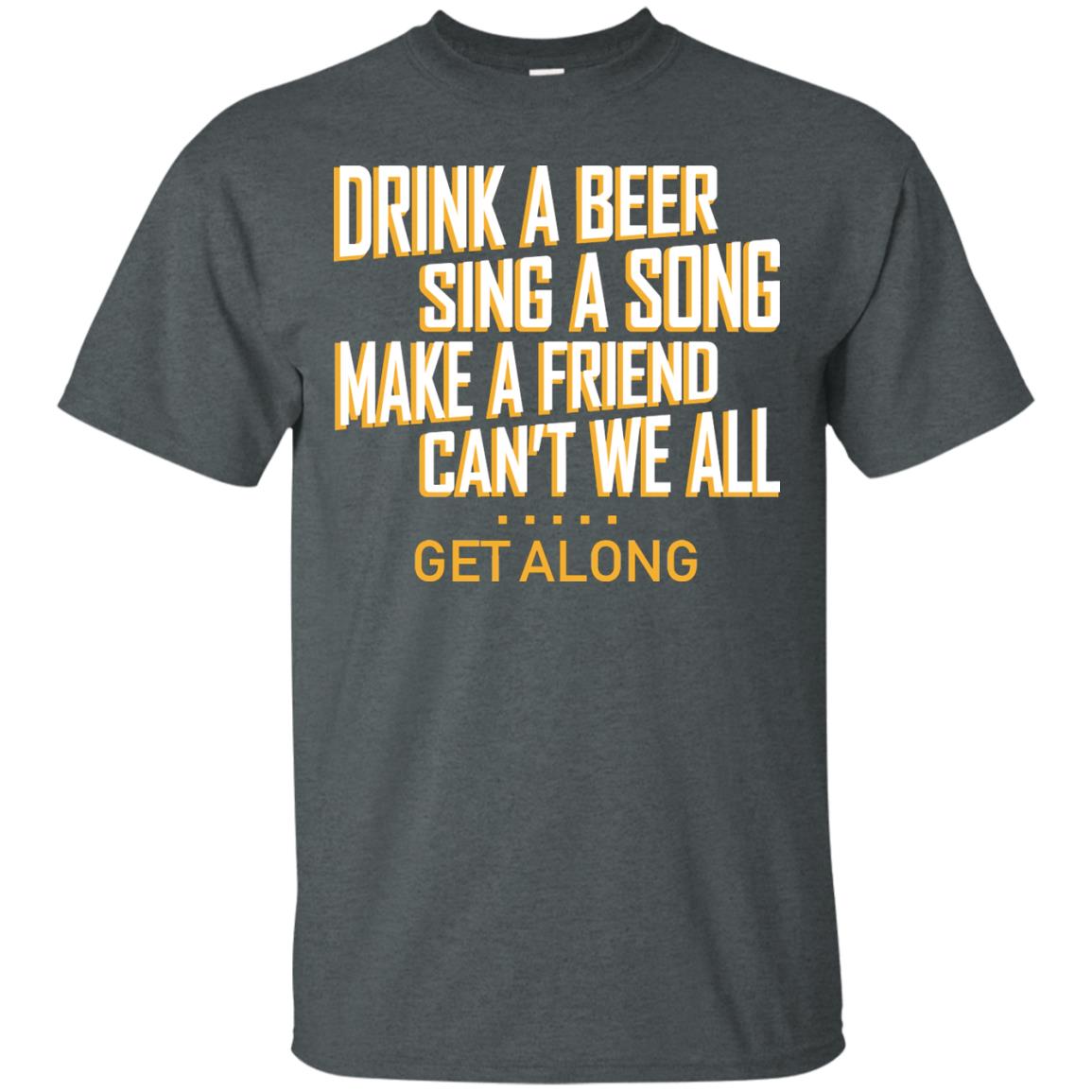 Drink A Beer Sing A Song Make A Friend Can't We All Get Along Shirt Dark Heather